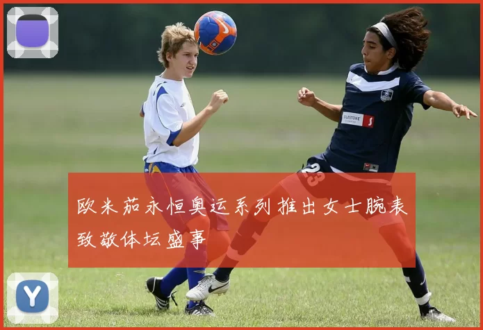 欧米茄永恒奥运系列推出女士腕表致敬体坛盛事