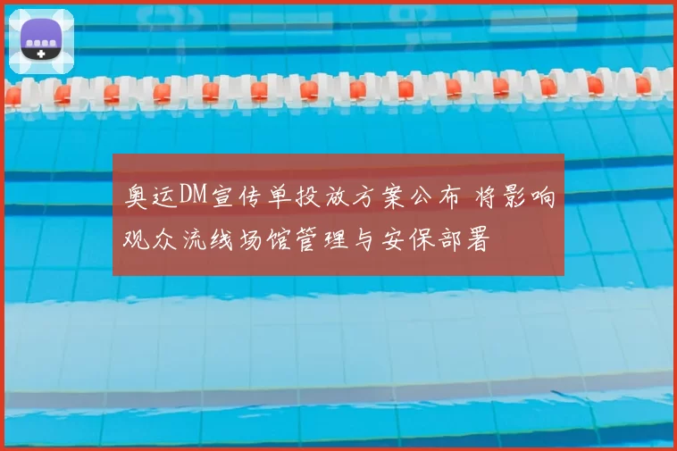 奥运DM宣传单投放方案公布 将影响观众流线场馆管理与安保部署