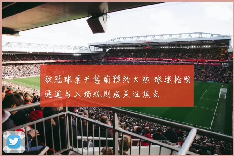 欧冠球票开售前预约火热 球迷抢购通道与入场规则成关注焦点