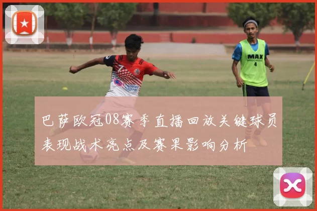 巴萨欧冠08赛季直播回放关键球员表现战术亮点及赛果影响分析