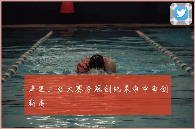 库里三分大赛夺冠创纪录命中率创新高