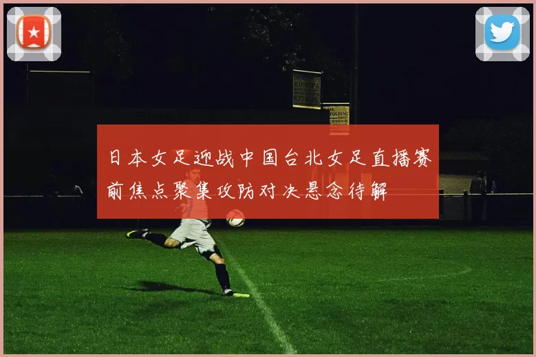 日本女足迎战中国台北女足直播赛前焦点聚集攻防对决悬念待解