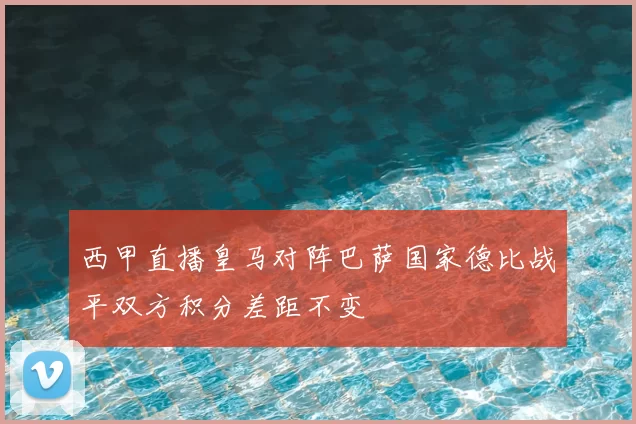 西甲直播皇马对阵巴萨国家德比战平双方积分差距不变