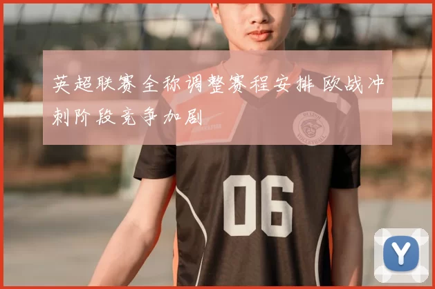 英超联赛全称调整赛程安排 欧战冲刺阶段竞争加剧