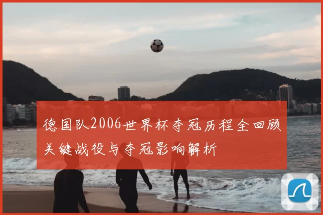 德国队2006世界杯夺冠历程全回顾关键战役与夺冠影响解析