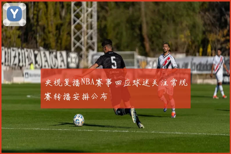 央视复播NBA赛事回应球迷关注常规赛转播安排公布