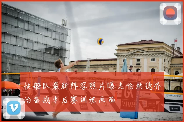 快船队最新阵容照片曝光伦纳德乔治备战季后赛训练画面