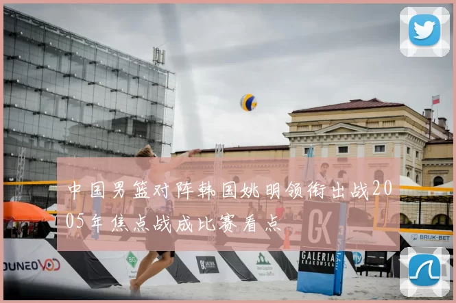 中国男篮对阵韩国姚明领衔出战2005年焦点战成比赛看点