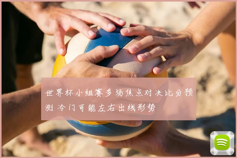世界杯小组赛多场焦点对决比分预测 冷门可能左右出线形势
