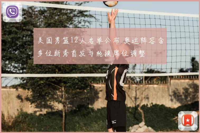 美国男篮12人名单公布 奥运阵容含多位新秀首发与轮换席位调整