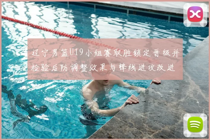 辽宁男篮U19小组赛取胜锁定晋级并检验后防调整效果与锋线进攻改进