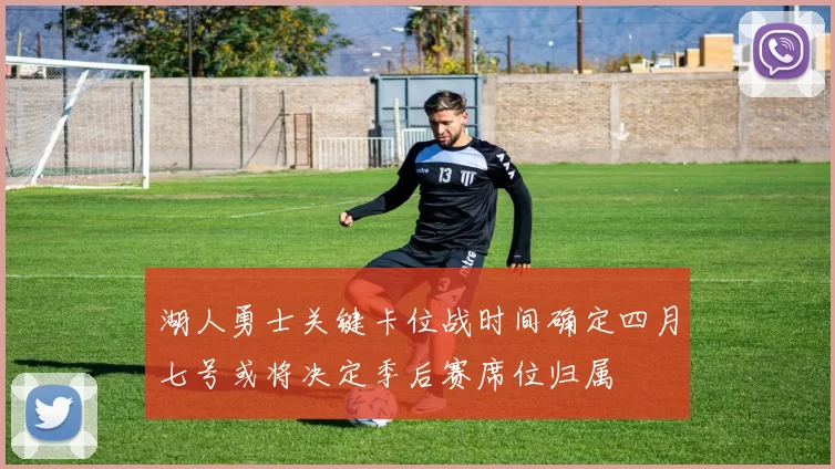 湖人勇士关键卡位战时间确定四月七号或将决定季后赛席位归属