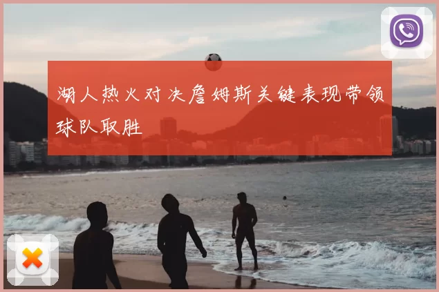 湖人热火对决詹姆斯关键表现带领球队取胜