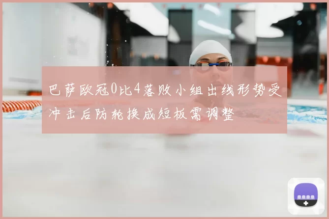 巴萨欧冠0比4落败小组出线形势受冲击后防轮换成短板需调整