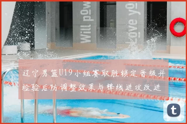 辽宁男篮U19小组赛取胜锁定晋级并检验后防调整效果与锋线进攻改进