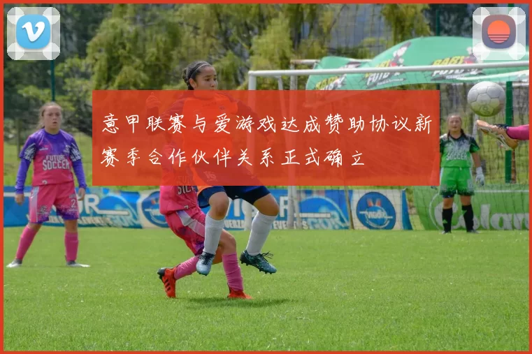 意甲联赛与爱游戏达成赞助协议新赛季合作伙伴关系正式确立