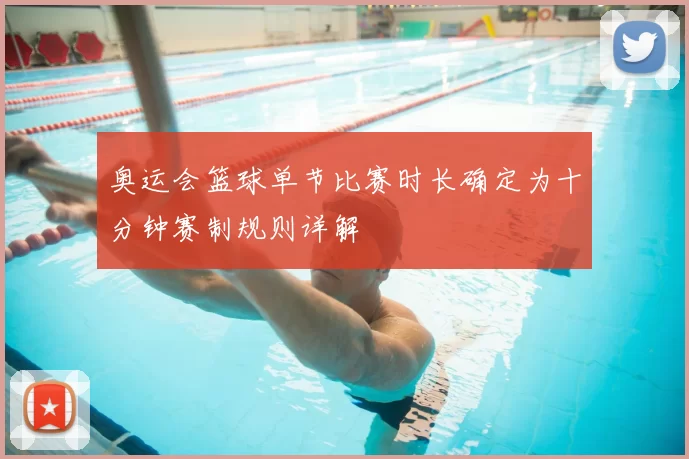 奥运会篮球单节比赛时长确定为十分钟赛制规则详解