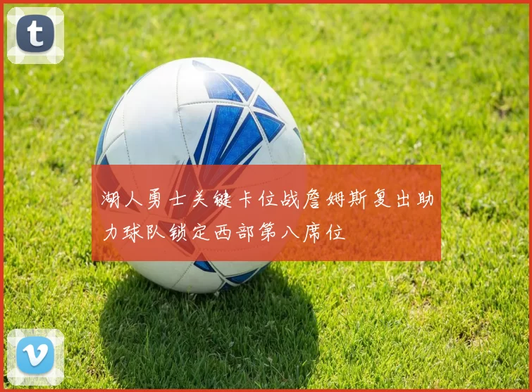 湖人勇士关键卡位战詹姆斯复出助力球队锁定西部第八席位