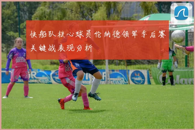 快船队核心球员伦纳德领军季后赛关键战表现分析