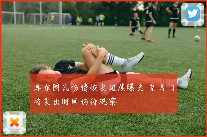 库尔图瓦伤情恢复进展曝光 皇马门将复出时间仍待观察