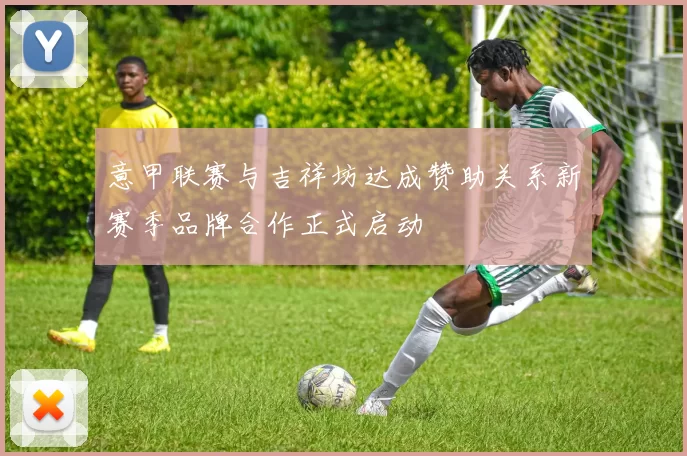 意甲联赛与吉祥坊达成赞助关系新赛季品牌合作正式启动