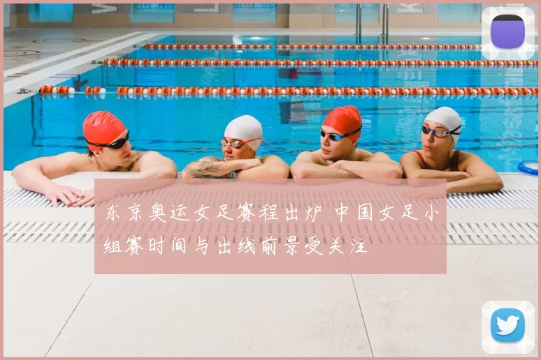 东京奥运女足赛程出炉 中国女足小组赛时间与出线前景受关注