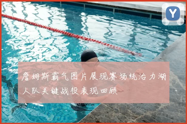 詹姆斯霸气图片展现赛场统治力湖人队关键战役表现回顾