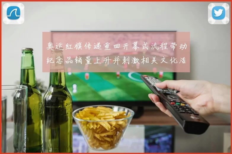 奥运红旗传递重回开幕式流程带动纪念品销量上升并刺激相关文化活动增多