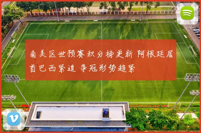 南美区世预赛积分榜更新 阿根廷居首巴西紧追 争冠形势趋紧