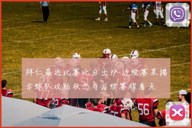 拜仁最近比赛比分出炉 连续赛果揭示球队攻防状态与后续赛程看点