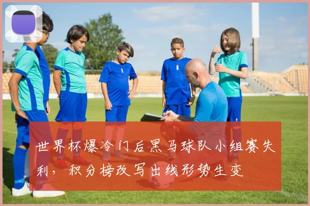 世界杯爆冷门后黑马球队小组赛失利，积分榜改写出线形势生变