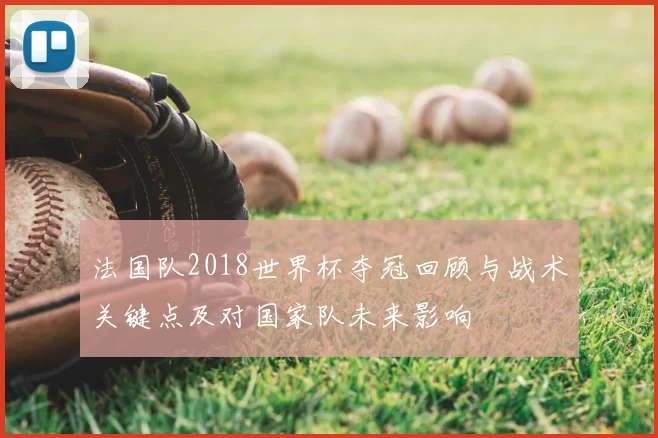 法国队2018世界杯夺冠回顾与战术关键点及对国家队未来影响