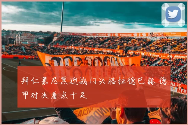 拜仁慕尼黑迎战门兴格拉德巴赫 德甲对决看点十足