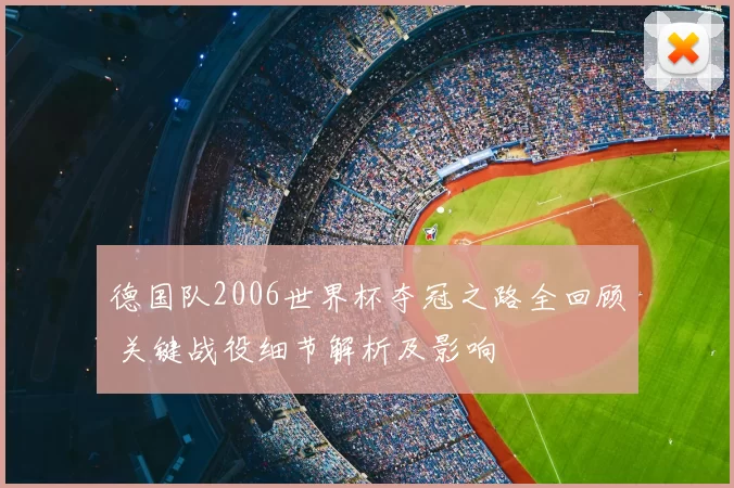 德国队2006世界杯夺冠之路全回顾 关键战役细节解析及影响