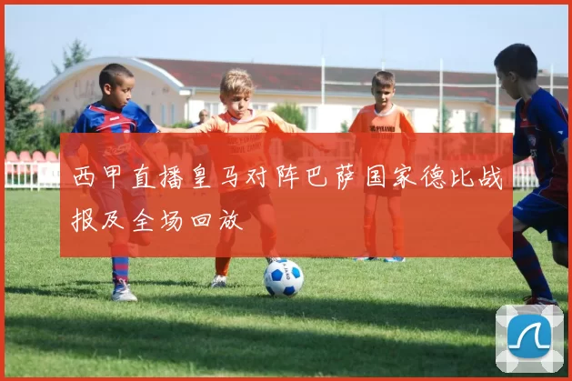 西甲直播皇马对阵巴萨国家德比战报及全场回放