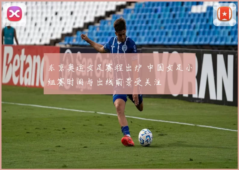 东京奥运女足赛程出炉 中国女足小组赛时间与出线前景受关注