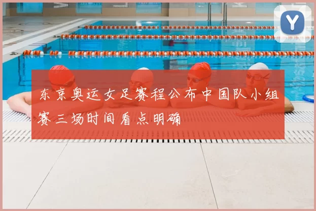东京奥运女足赛程公布中国队小组赛三场时间看点明确