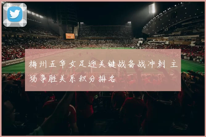 梅州五华女足迎关键战备战冲刺 主场争胜关系积分排名