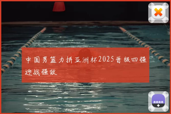 中国男篮力拼亚洲杯2025晋级四强迎战强敌