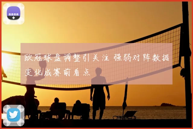 欧冠球盘调整引关注 强弱对阵数据变化成赛前看点