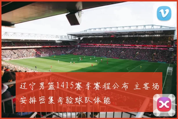 辽宁男篮1415赛季赛程公布 主客场安排密集考验球队体能