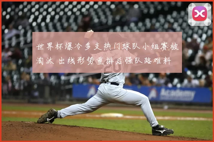 世界杯爆冷多支热门球队小组赛被淘汰 出线形势重排后强队路难料