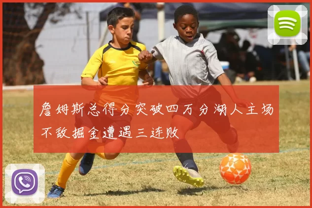 詹姆斯总得分突破四万分湖人主场不敌掘金遭遇三连败