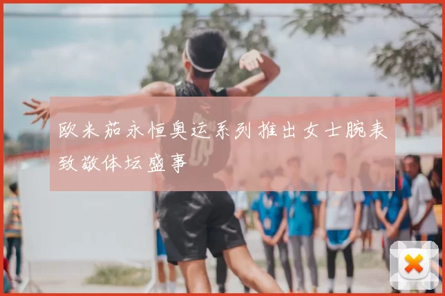 欧米茄永恒奥运系列推出女士腕表致敬体坛盛事