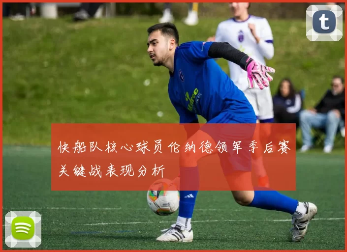 快船队核心球员伦纳德领军季后赛关键战表现分析