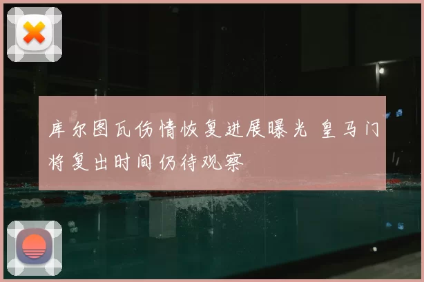 库尔图瓦伤情恢复进展曝光 皇马门将复出时间仍待观察