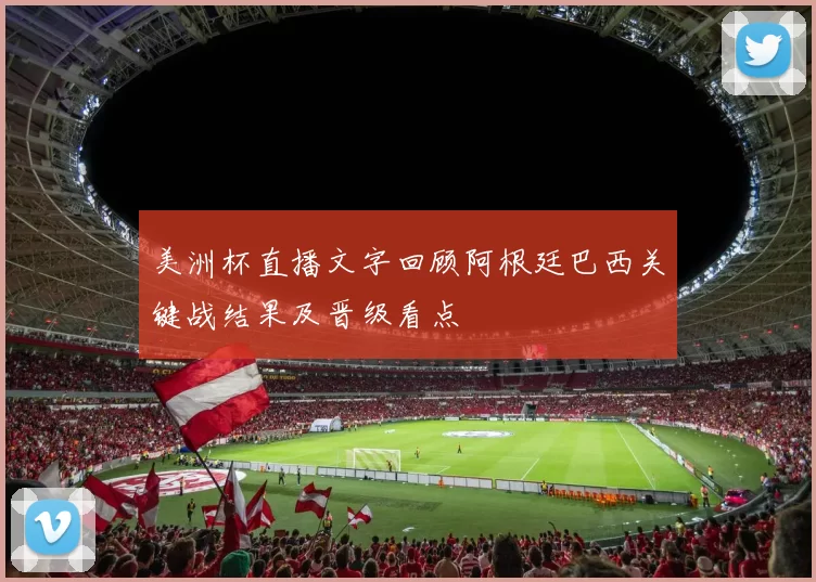 美洲杯直播文字回顾阿根廷巴西关键战结果及晋级看点