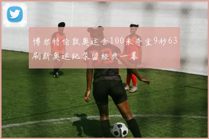 博尔特伦敦奥运会100米夺金9秒63刷新奥运纪录留经典一幕