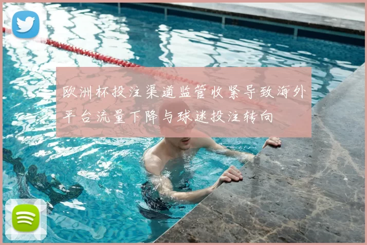欧洲杯投注渠道监管收紧导致海外平台流量下降与球迷投注转向