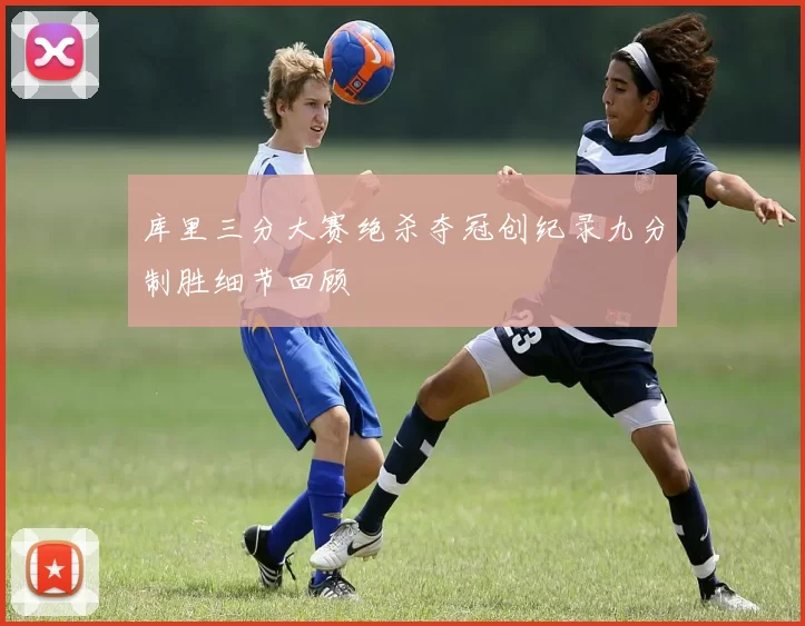 库里三分大赛绝杀夺冠创纪录九分制胜细节回顾